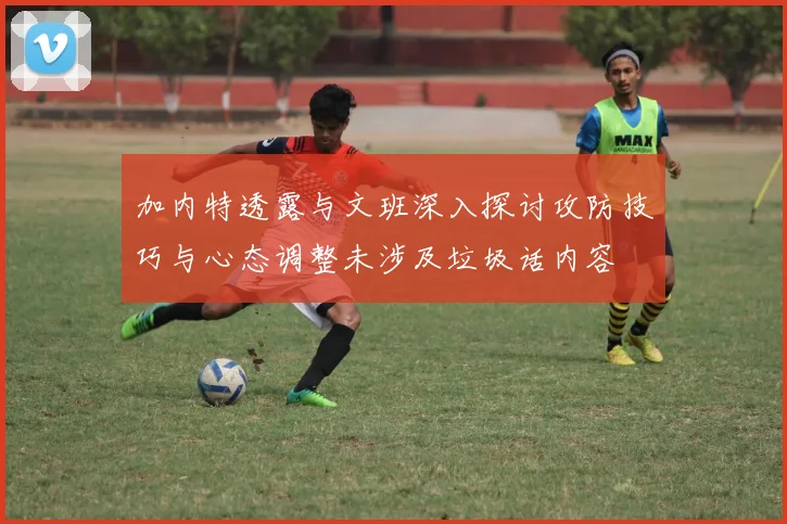加内特透露与文班深入探讨攻防技巧与心态调整未涉及垃圾话内容