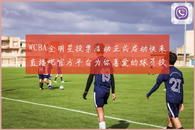 WCBA全明星投票活动正式启动快来直播吧官方平台为你喜爱的球员投票吧
