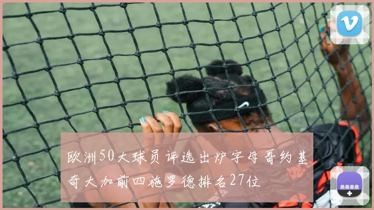 欧洲50大球员评选出炉字母哥约基奇大加前四施罗德排名27位