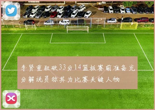 李贤重狂砍33分14篮板赛前准备充分解说员称其为比赛关键人物