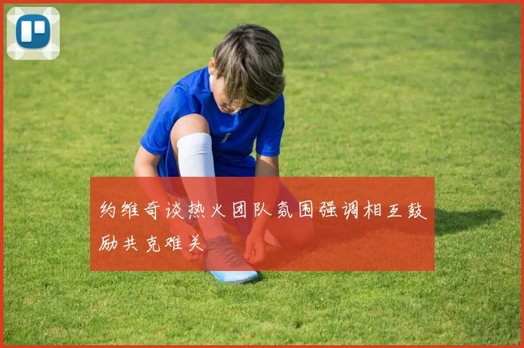 约维奇谈热火团队氛围强调相互鼓励共克难关