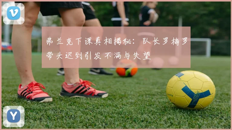 弗兰克下课真相揭秘：队长罗梅罗带头迟到引发不满与失望