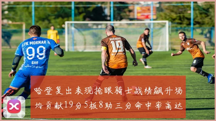 哈登复出表现抢眼骑士战绩飙升场均贡献19分5板8助三分命中率高达50