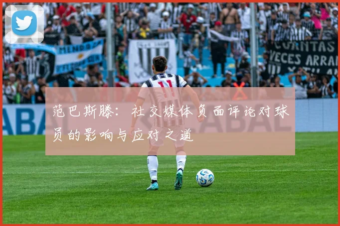 范巴斯滕：社交媒体负面评论对球员的影响与应对之道