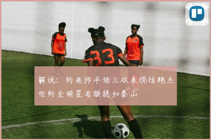 解说：约老师半场三双表现惊艳杰伦约全明星名额稳如泰山