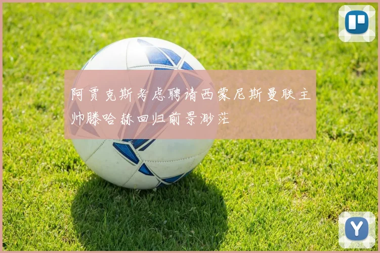 阿贾克斯考虑聘请西蒙尼斯曼联主帅滕哈赫回归前景渺茫