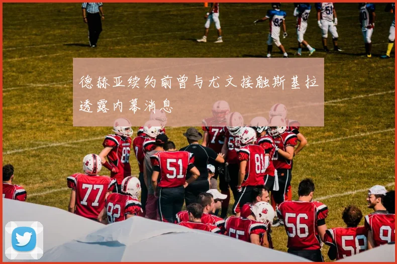 德赫亚续约前曾与尤文接触斯基拉透露内幕消息