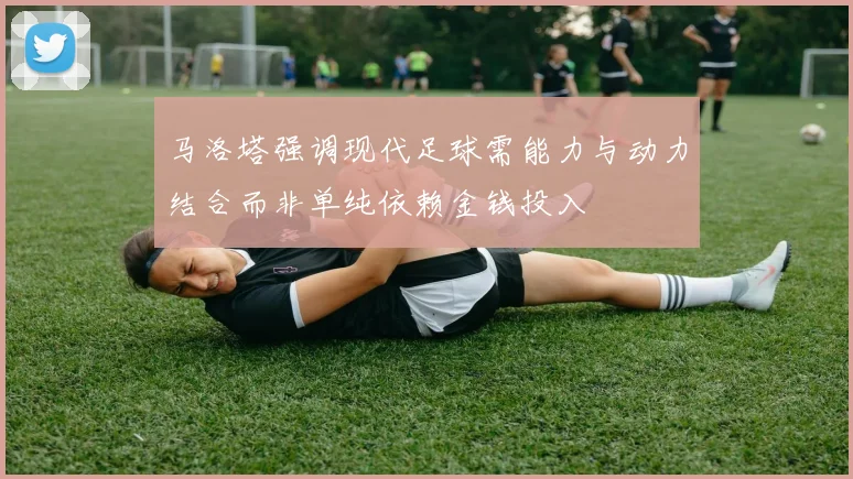 马洛塔强调现代足球需能力与动力结合而非单纯依赖金钱投入