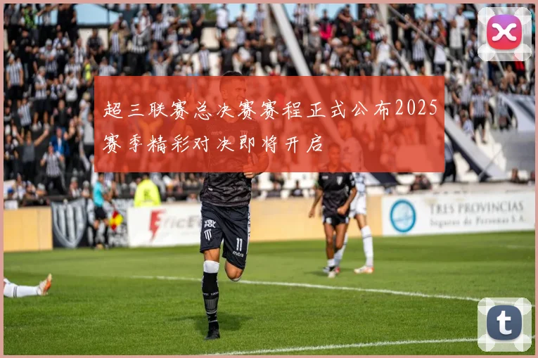 超三联赛总决赛赛程正式公布2025赛季精彩对决即将开启