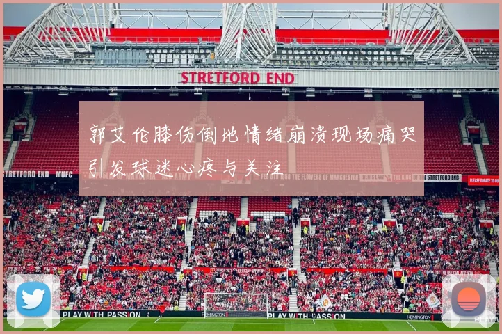 郭艾伦膝伤倒地情绪崩溃现场痛哭引发球迷心疼与关注