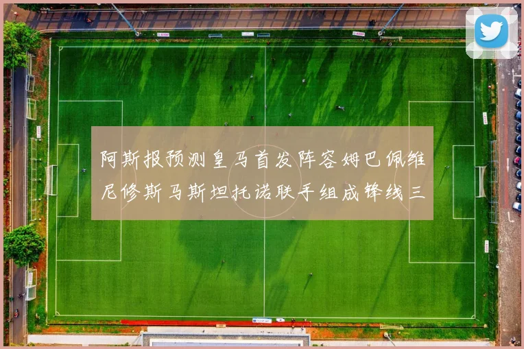 阿斯报预测皇马首发阵容姆巴佩维尼修斯马斯坦托诺联手组成锋线三叉戟