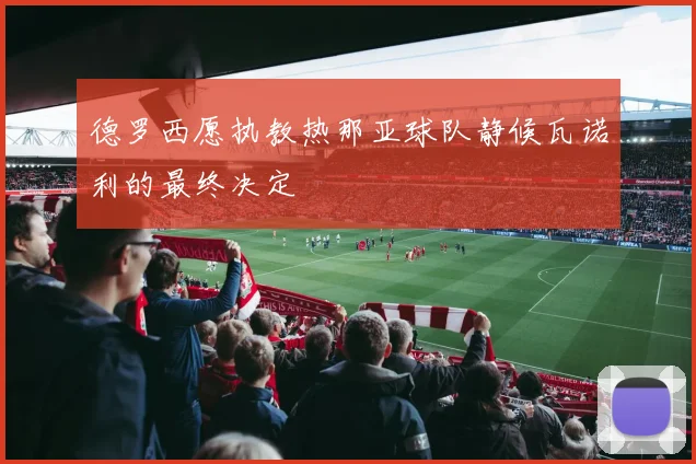 德罗西愿执教热那亚球队静候瓦诺利的最终决定