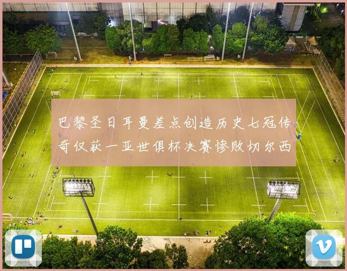 巴黎圣日耳曼差点创造历史七冠传奇仅获一亚世俱杯决赛惨败切尔西