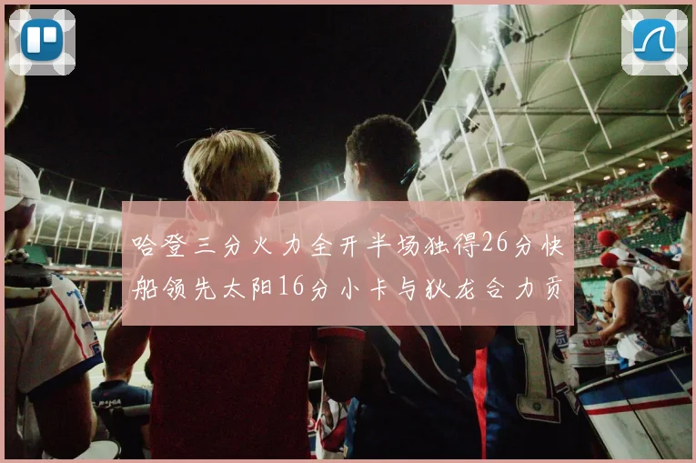 哈登三分火力全开半场独得26分快船领先太阳16分小卡与狄龙合力贡献28分