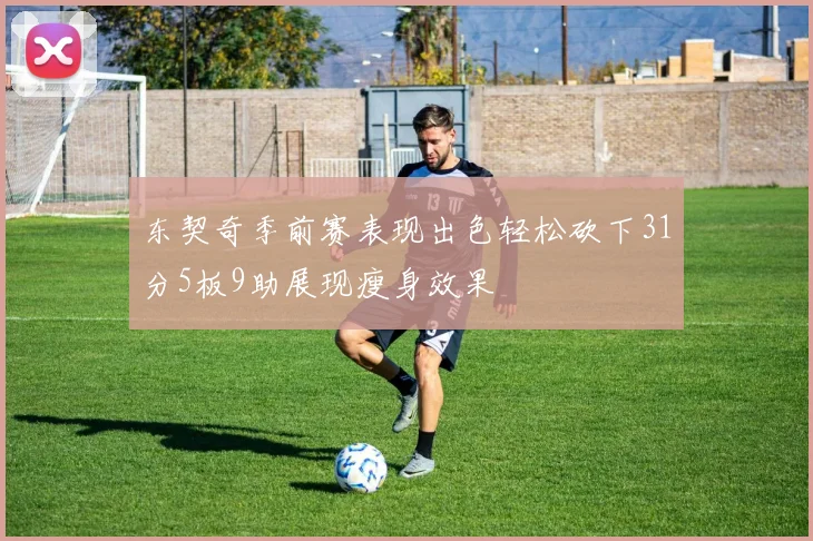 东契奇季前赛表现出色轻松砍下31分5板9助展现瘦身效果