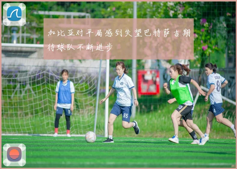 加比亚对平局感到失望巴特萨吉期待球队不断进步