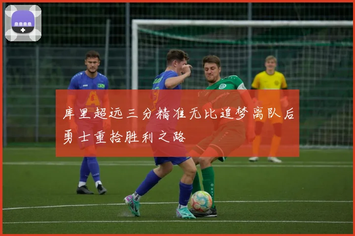 库里超远三分精准无比追梦离队后勇士重拾胜利之路