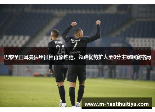 巴黎圣日耳曼法甲征程再添连胜，领跑优势扩大至8分主宰联赛格局